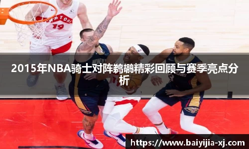 2015年NBA骑士对阵鹈鹕精彩回顾与赛季亮点分析