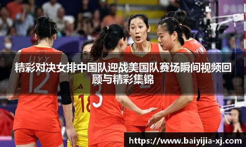 精彩对决女排中国队迎战美国队赛场瞬间视频回顾与精彩集锦
