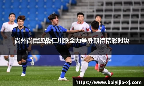 尚州尚武迎战仁川联全力争胜期待精彩对决