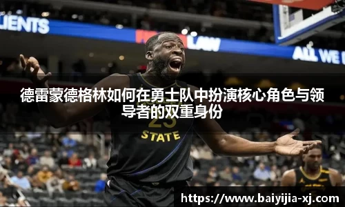 德雷蒙德格林如何在勇士队中扮演核心角色与领导者的双重身份