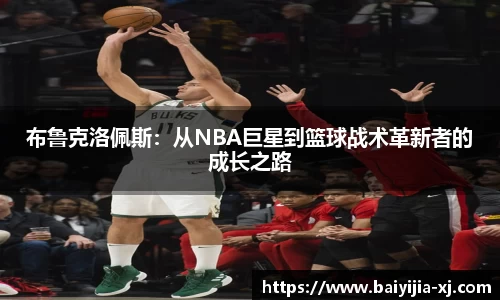 布鲁克洛佩斯：从NBA巨星到篮球战术革新者的成长之路