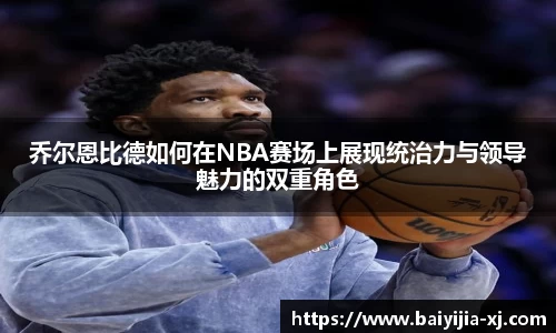 乔尔恩比德如何在NBA赛场上展现统治力与领导魅力的双重角色