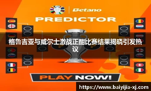 格鲁吉亚与威尔士激战正酣比赛结果揭晓引发热议