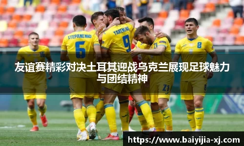 友谊赛精彩对决土耳其迎战乌克兰展现足球魅力与团结精神