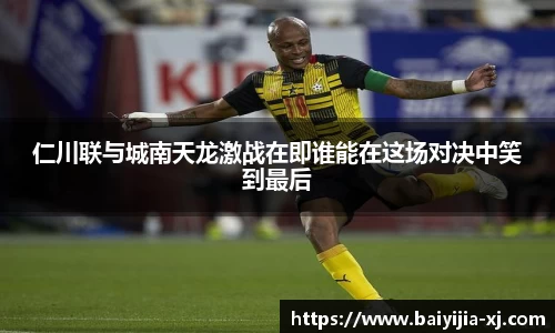 仁川联与城南天龙激战在即谁能在这场对决中笑到最后