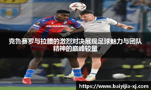 克鲁赛罗与拉腊的激烈对决展现足球魅力与团队精神的巅峰较量