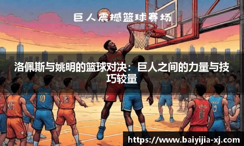 洛佩斯与姚明的篮球对决：巨人之间的力量与技巧较量