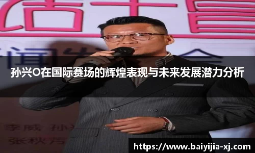 孙兴O在国际赛场的辉煌表现与未来发展潜力分析