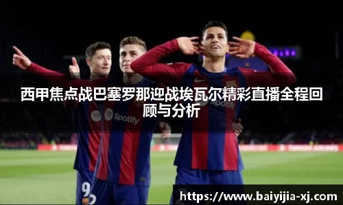 西甲焦点战巴塞罗那迎战埃瓦尔精彩直播全程回顾与分析