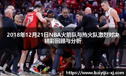 2018年12月21日NBA火箭队与热火队激烈对决精彩回顾与分析