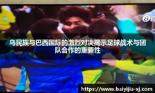乌民族与巴西国际的激烈对决揭示足球战术与团队合作的重要性