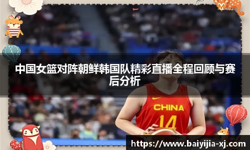 中国女篮对阵朝鲜韩国队精彩直播全程回顾与赛后分析
