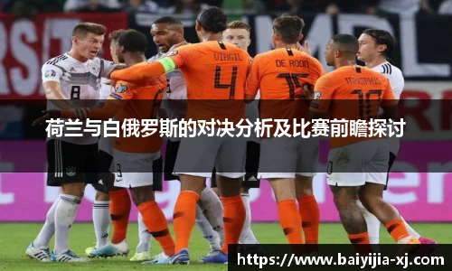 荷兰与白俄罗斯的对决分析及比赛前瞻探讨