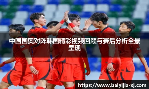 中国国奥对阵韩国精彩视频回顾与赛后分析全景呈现