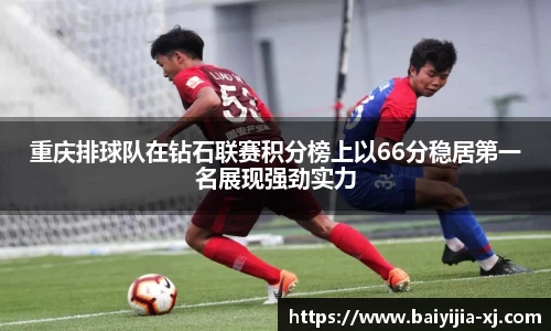 重庆排球队在钻石联赛积分榜上以66分稳居第一名展现强劲实力