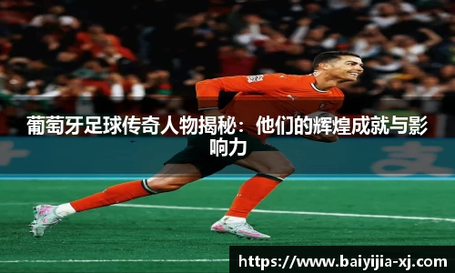 葡萄牙足球传奇人物揭秘：他们的辉煌成就与影响力