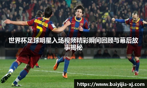 世界杯足球明星入场视频精彩瞬间回顾与幕后故事揭秘