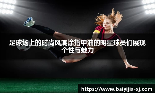 足球场上的时尚风潮涂指甲油的明星球员们展现个性与魅力