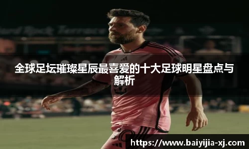 全球足坛璀璨星辰最喜爱的十大足球明星盘点与解析