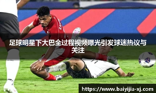 足球明星下大巴全过程视频曝光引发球迷热议与关注
