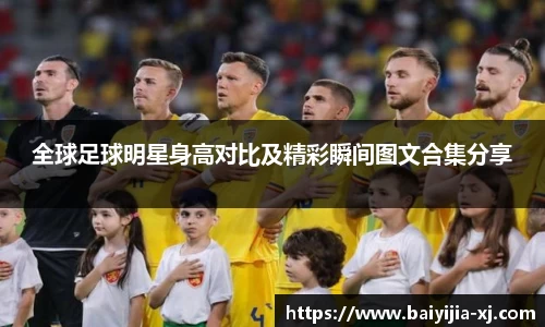 全球足球明星身高对比及精彩瞬间图文合集分享