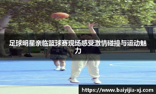 足球明星亲临篮球赛现场感受激情碰撞与运动魅力