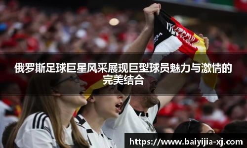 俄罗斯足球巨星风采展现巨型球员魅力与激情的完美结合